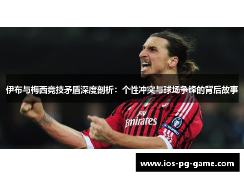 伊布与梅西竞技矛盾深度剖析：个性冲突与球场争锋的背后故事