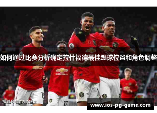 如何通过比赛分析确定拉什福德最佳踢球位置和角色调整