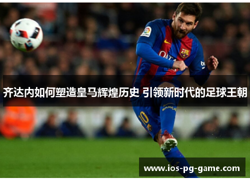 齐达内如何塑造皇马辉煌历史 引领新时代的足球王朝