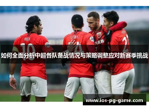 如何全面分析中超各队备战情况与策略调整应对新赛季挑战 如何全面分析中超各队备战情况与策略调整应对新赛季挑战