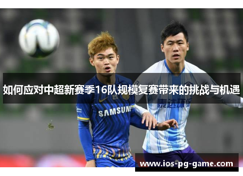 如何应对中超新赛季16队规模复赛带来的挑战与机遇 如何应对中超新赛季16队规模复赛带来的挑战与机遇