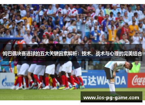 姆巴佩决赛进球的五大关键因素解析:技术、战术与心理的完美结合 姆巴佩决赛进球的五大关键因素解析:技术、战术与心理的完美结合
