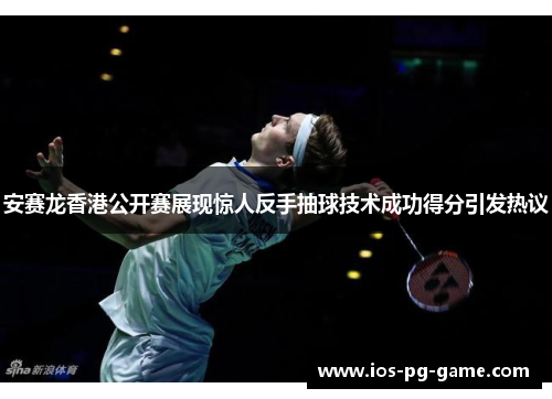 安赛龙香港公开赛展现惊人反手抽球技术成功得分引发热议