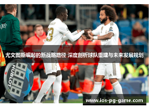 尤文图斯崛起的新战略路径 深度剖析球队重建与未来发展规划 尤文图斯崛起的新战略路径 深度剖析球队重建与未来发展规划