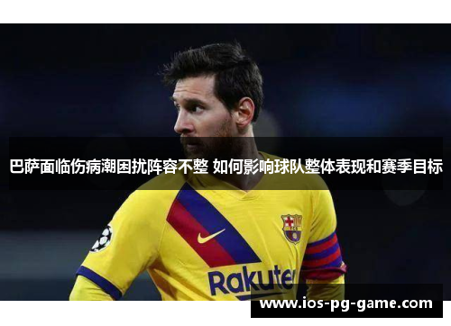 巴萨面临伤病潮困扰阵容不整 如何影响球队整体表现和赛季目标 巴萨面临伤病潮困扰阵容不整 如何影响球队整体表现和赛季目标