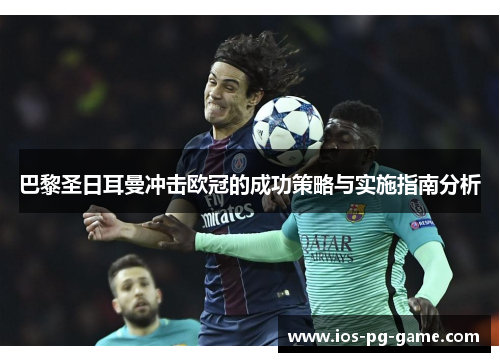 巴黎圣日耳曼冲击欧冠的成功策略与实施指南分析 巴黎圣日耳曼冲击欧冠的成功策略与实施指南分析