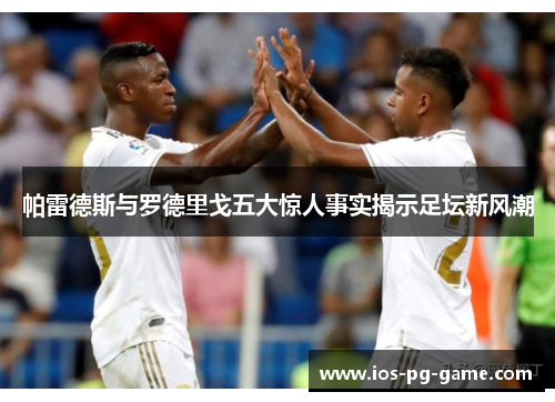 帕雷德斯与罗德里戈五大惊人事实揭示足坛新风潮