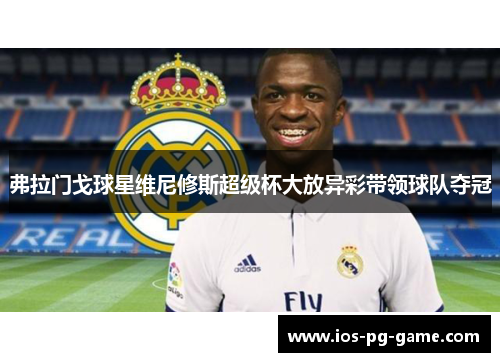 弗拉门戈球星维尼修斯超级杯大放异彩带领球队夺冠 弗拉门戈球星维尼修斯超级杯大放异彩带领球队夺冠