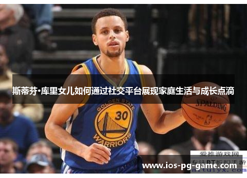 斯蒂芬·库里女儿如何通过社交平台展现家庭生活与成长点滴 斯蒂芬·库里女儿如何通过社交平台展现家庭生活与成长点滴