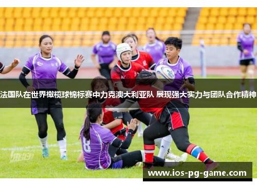 法国队在世界橄榄球锦标赛中力克澳大利亚队 展现强大实力与团队合作精神 法国队在世界橄榄球锦标赛中力克澳大利亚队 展现强大实力与团队合作精神