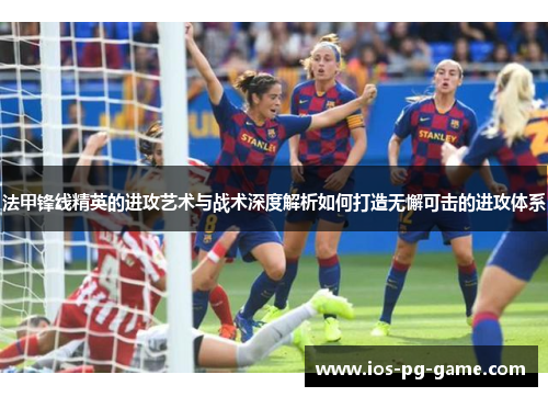 法甲锋线精英的进攻艺术与战术深度解析如何打造无懈可击的进攻体系 法甲锋线精英的进攻艺术与战术深度解析如何打造无懈可击的进攻体系