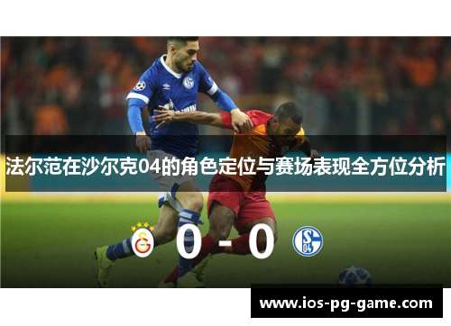 法尔范在沙尔克04的角色定位与赛场表现全方位分析 法尔范在沙尔克04的角色定位与赛场表现全方位分析