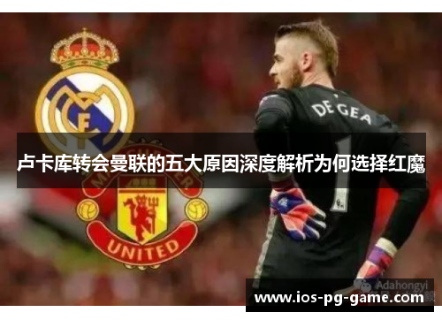 卢卡库转会曼联的五大原因深度解析为何选择红魔 卢卡库转会曼联的五大原因深度解析为何选择红魔