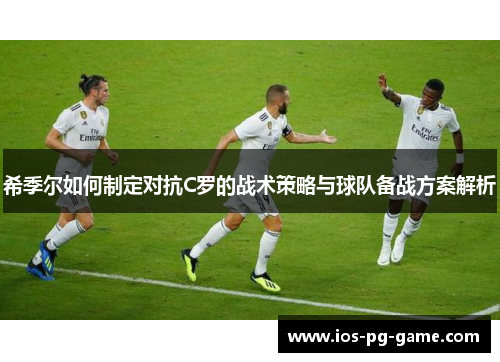 希季尔如何制定对抗C罗的战术策略与球队备战方案解析 希季尔如何制定对抗C罗的战术策略与球队备战方案解析