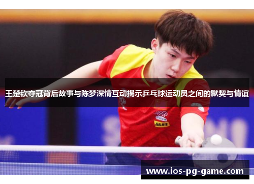 王楚钦夺冠背后故事与陈梦深情互动揭示乒乓球运动员之间的默契与情谊 王楚钦夺冠背后故事与陈梦深情互动揭示乒乓球运动员之间的默契与情谊