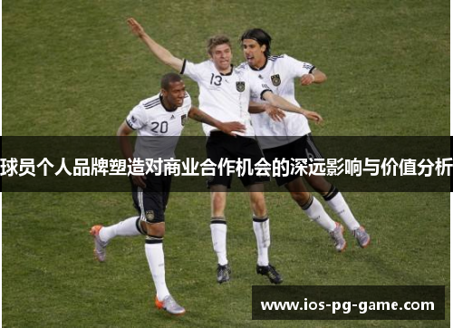 球员个人品牌塑造对商业合作机会的深远影响与价值分析 球员个人品牌塑造对商业合作机会的深远影响与价值分析