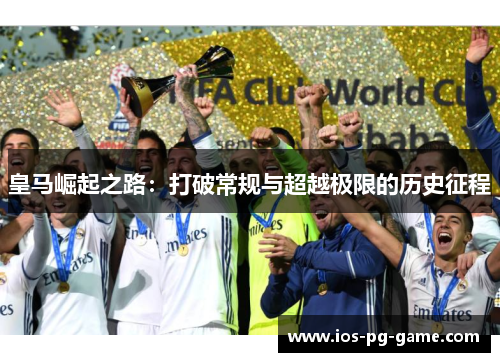 皇马崛起之路:打破常规与超越极限的历史征程 皇马崛起之路:打破常规与超越极限的历史征程