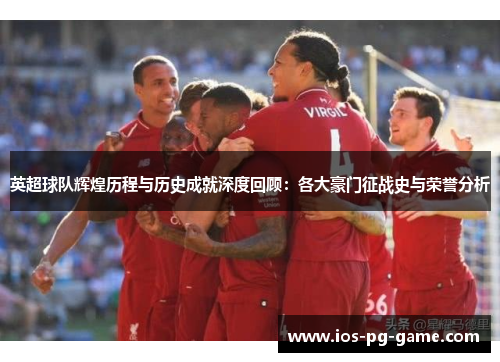 英超球队辉煌历程与历史成就深度回顾:各大豪门征战史与荣誉分析 英超球队辉煌历程与历史成就深度回顾:各大豪门征战史与荣誉分析