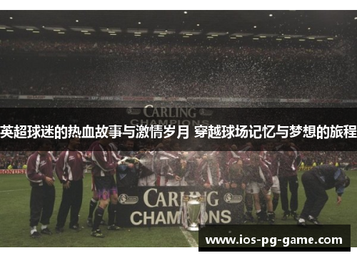 英超球迷的热血故事与激情岁月 穿越球场记忆与梦想的旅程 英超球迷的热血故事与激情岁月 穿越球场记忆与梦想的旅程