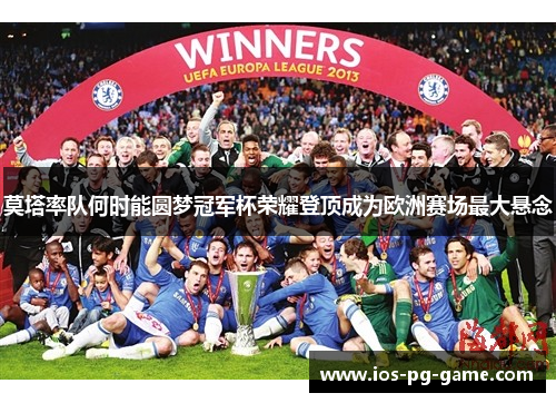 莫塔率队何时能圆梦冠军杯荣耀登顶成为欧洲赛场最大悬念 莫塔率队何时能圆梦冠军杯荣耀登顶成为欧洲赛场最大悬念