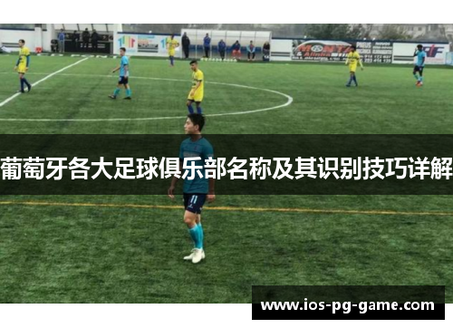 葡萄牙各大足球俱乐部名称及其识别技巧详解 葡萄牙各大足球俱乐部名称及其识别技巧详解