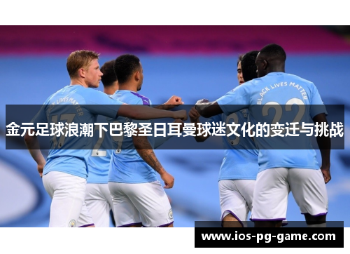 金元足球浪潮下巴黎圣日耳曼球迷文化的变迁与挑战