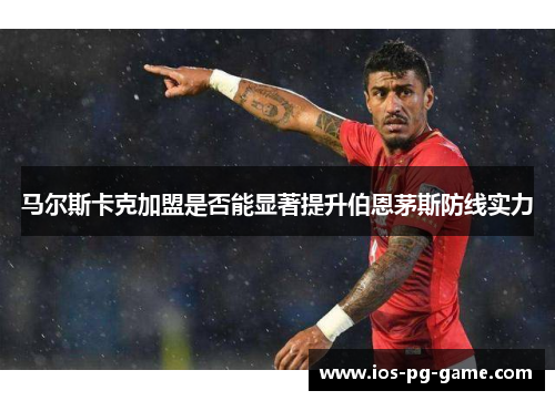 马尔斯卡克加盟是否能显著提升伯恩茅斯防线实力