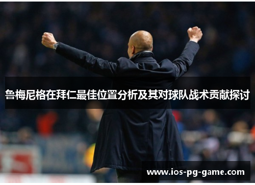 鲁梅尼格在拜仁最佳位置分析及其对球队战术贡献探讨 鲁梅尼格在拜仁最佳位置分析及其对球队战术贡献探讨