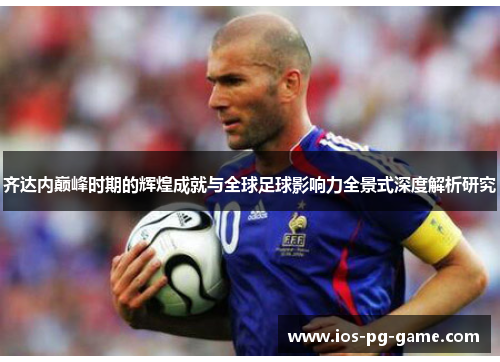 齐达内巅峰时期的辉煌成就与全球足球影响力全景式深度解析研究