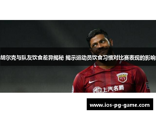 胡尔克与队友饮食差异揭秘 揭示运动员饮食习惯对比赛表现的影响