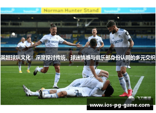 英超球队文化:深度探讨传统、球迷情感与俱乐部身份认同的多元交织 英超球队文化:深度探讨传统、球迷情感与俱乐部身份认同的多元交织