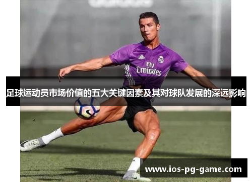 足球运动员市场价值的五大关键因素及其对球队发展的深远影响