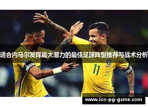 适合内马尔发挥最大潜力的最佳足球阵型推荐与战术分析 适合内马尔发挥最大潜力的最佳足球阵型推荐与战术分析