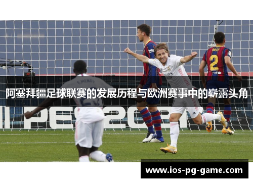 阿塞拜疆足球联赛的发展历程与欧洲赛事中的崭露头角 阿塞拜疆足球联赛的发展历程与欧洲赛事中的崭露头角