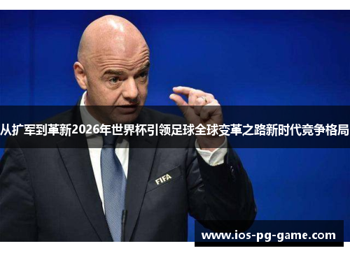 从扩军到革新2026年世界杯引领足球全球变革之路新时代竞争格局 从扩军到革新2026年世界杯引领足球全球变革之路新时代竞争格局