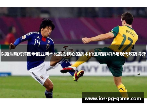 以努涅斯对阵国米的亚洲杯比赛为核心的战术价值深度解析与现代攻防博弈 以努涅斯对阵国米的亚洲杯比赛为核心的战术价值深度解析与现代攻防博弈