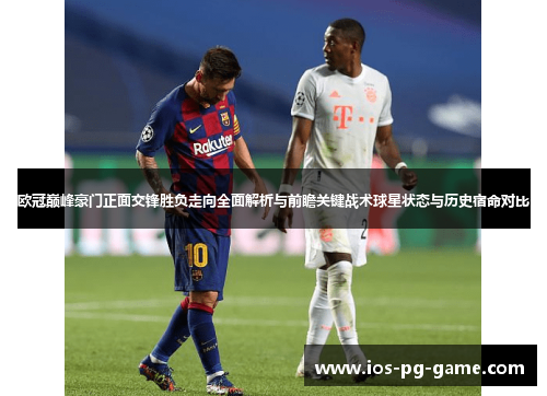 欧冠巅峰豪门正面交锋胜负走向全面解析与前瞻关键战术球星状态与历史宿命对比 欧冠巅峰豪门正面交锋胜负走向全面解析与前瞻关键战术球星状态与历史宿命对比