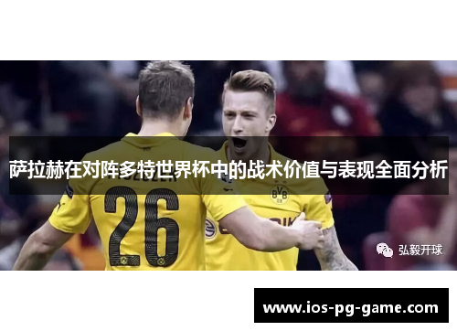萨拉赫在对阵多特世界杯中的战术价值与表现全面分析 萨拉赫在对阵多特世界杯中的战术价值与表现全面分析