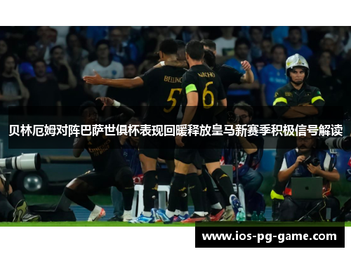 贝林厄姆对阵巴萨世俱杯表现回暖释放皇马新赛季积极信号解读 贝林厄姆对阵巴萨世俱杯表现回暖释放皇马新赛季积极信号解读