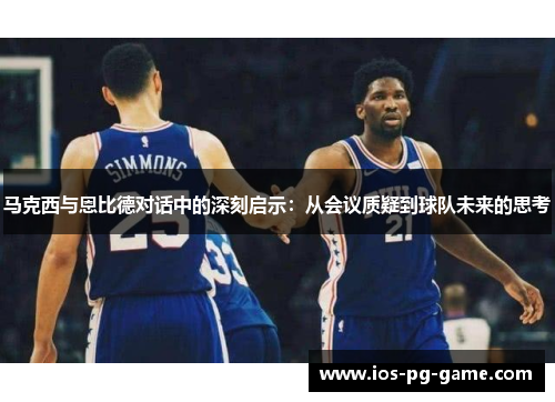 马克西与恩比德对话中的深刻启示：从会议质疑到球队未来的思考