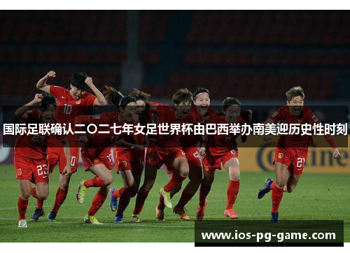 国际足联确认二〇二七年女足世界杯由巴西举办南美迎历史性时刻 国际足联确认二〇二七年女足世界杯由巴西举办南美迎历史性时刻