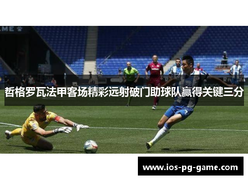 哲格罗瓦法甲客场精彩远射破门助球队赢得关键三分