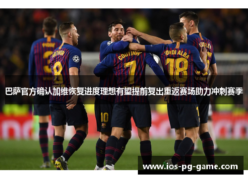 巴萨官方确认加维恢复进度理想有望提前复出重返赛场助力冲刺赛季