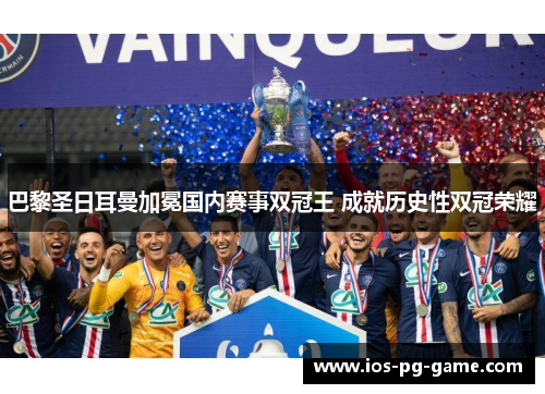 巴黎圣日耳曼加冕国内赛事双冠王 成就历史性双冠荣耀 巴黎圣日耳曼加冕国内赛事双冠王 成就历史性双冠荣耀