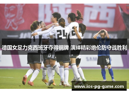 德国女足力克西班牙夺得铜牌 演绎精彩绝伦防守战胜利