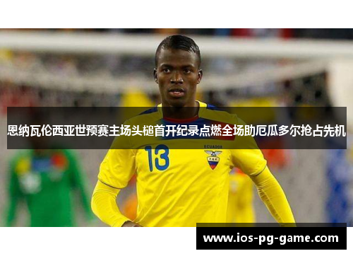 恩纳瓦伦西亚世预赛主场头槌首开纪录点燃全场助厄瓜多尔抢占先机