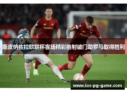 斯皮纳佐拉欧联杯客场精彩推射破门助罗马取得胜利