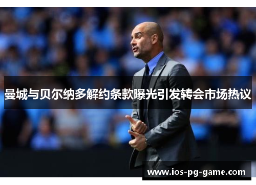 曼城与贝尔纳多解约条款曝光引发转会市场热议