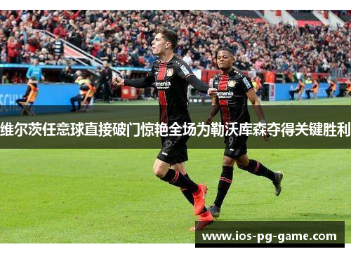 维尔茨任意球直接破门惊艳全场为勒沃库森夺得关键胜利 维尔茨任意球直接破门惊艳全场为勒沃库森夺得关键胜利