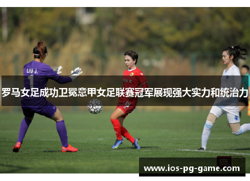 罗马女足成功卫冕意甲女足联赛冠军展现强大实力和统治力 罗马女足成功卫冕意甲女足联赛冠军展现强大实力和统治力